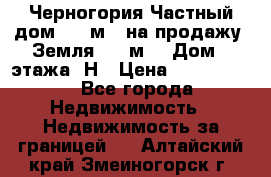 Черногория Частный дом 320 м2. на продажу. Земля 300 м2,  Дом 3 этажа. Н › Цена ­ 9 250 000 - Все города Недвижимость » Недвижимость за границей   . Алтайский край,Змеиногорск г.